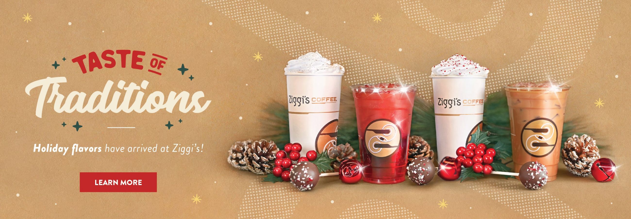 Photo of Ziggi's holiday drinks with a headline that reads Taste of Traditions. The drinks sitting among a festive holiday scene include the Candy Cane Crunch, Eggnog Latte, Mistletoe Latte, Yuletide Infusion.